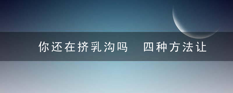 你还在挤乳沟吗 四种方法让你有d杯，你还在挤乳沟吗英文